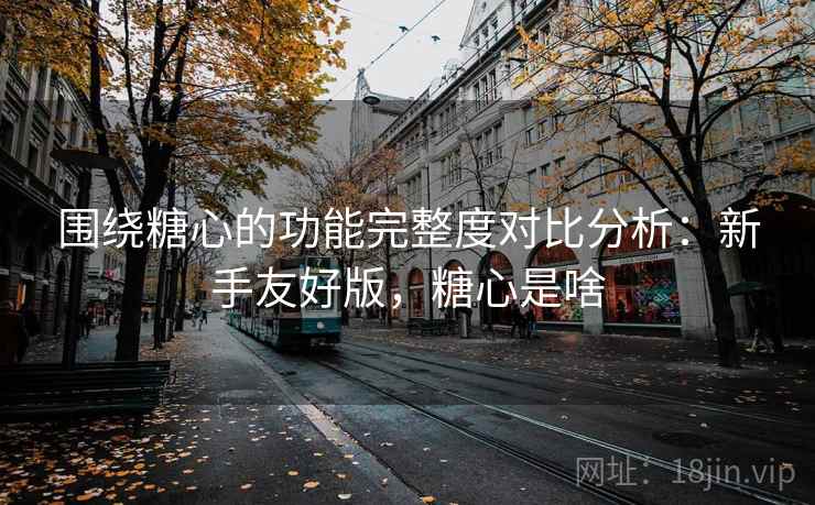 围绕糖心的功能完整度对比分析：新手友好版，糖心是啥