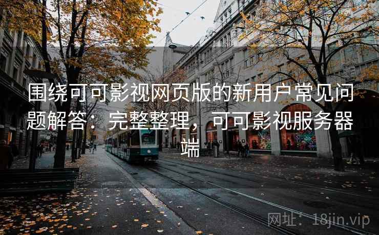 围绕可可影视网页版的新用户常见问题解答：完整整理，可可影视服务器端  第2张