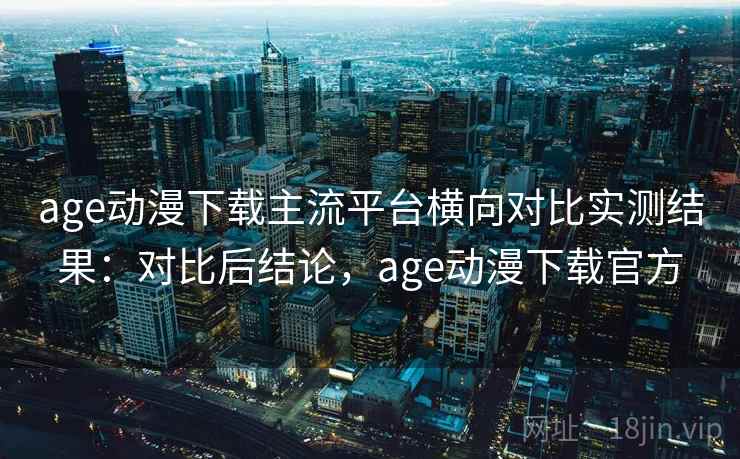 age动漫下载主流平台横向对比实测结果:对比后结论,age动漫下载官方 第2张 age动漫下载主流平台横向对比实测结果:对比后结论,age动漫下载官方 第2张