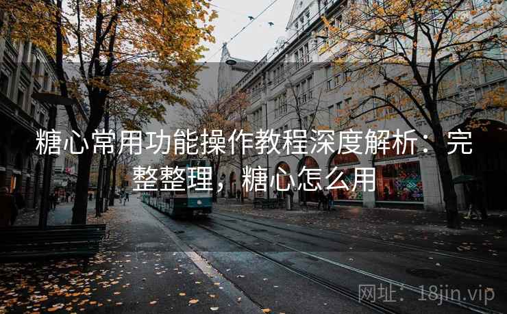 糖心常用功能操作教程深度解析：完整整理，糖心怎么用  第2张