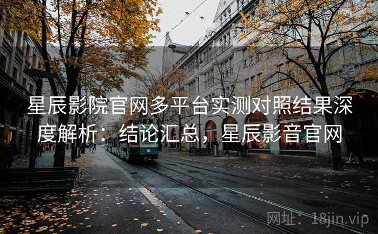 星辰影院官网多平台实测对照结果深度解析:结论汇总,星辰影音官网 第1张 星辰影院官网多平台实测对照结果深度解析:结论汇总,星辰影音官网 第1张