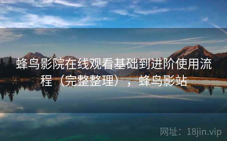 蜂鸟影院在线观看基础到进阶使用流程(完整整理),蜂鸟影站 第2张 蜂鸟影院在线观看基础到进阶使用流程(完整整理),蜂鸟影站 第2张