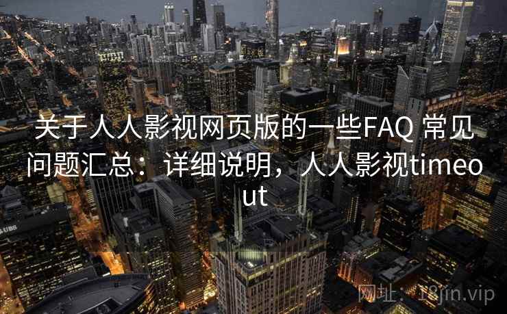 关于人人影视网页版的一些FAQ 常见问题汇总：详细说明，人人影视timeout