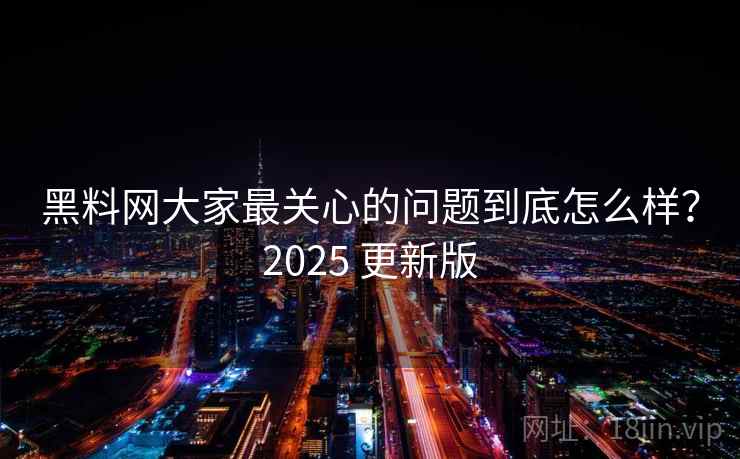 黑料网大家最关心的问题到底怎么样？2025 更新版  第1张