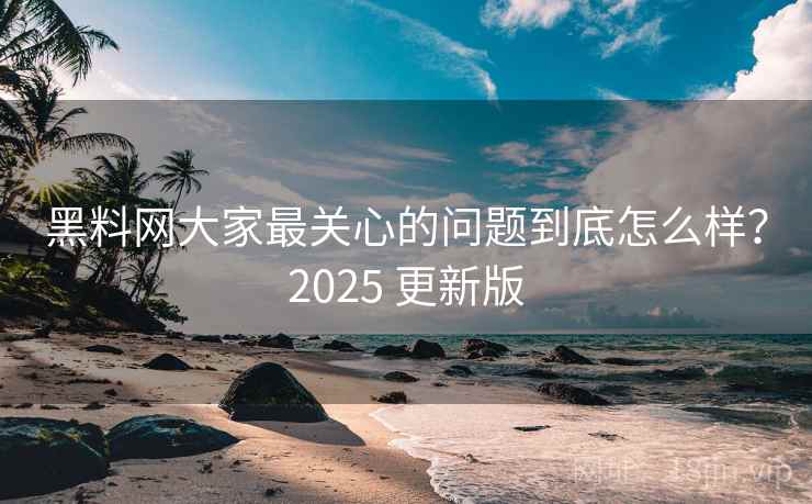 黑料网大家最关心的问题到底怎么样？2025 更新版  第2张