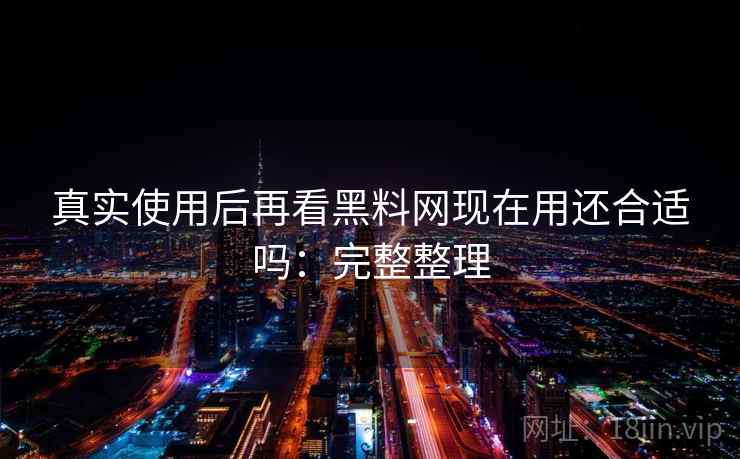 真实使用后再看黑料网现在用还合适吗:完整整理 第1张 真实使用后再看黑料网现在用还合适吗:完整整理 第1张