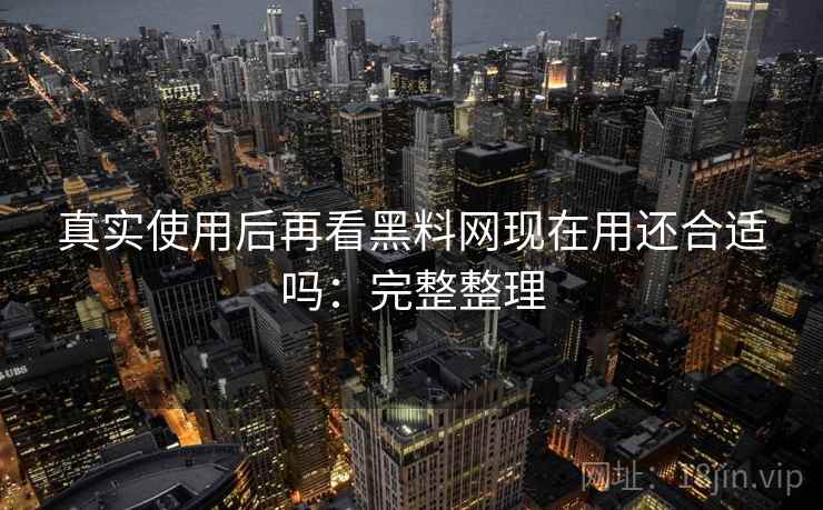 真实使用后再看黑料网现在用还合适吗:完整整理 第2张 真实使用后再看黑料网现在用还合适吗:完整整理 第2张