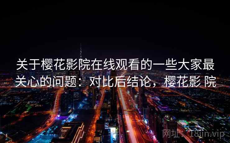 关于樱花影院在线观看的一些大家最关心的问题：对比后结论，樱花影 院  第2张