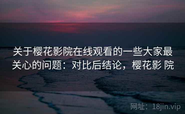 关于樱花影院在线观看的一些大家最关心的问题：对比后结论，樱花影 院  第1张