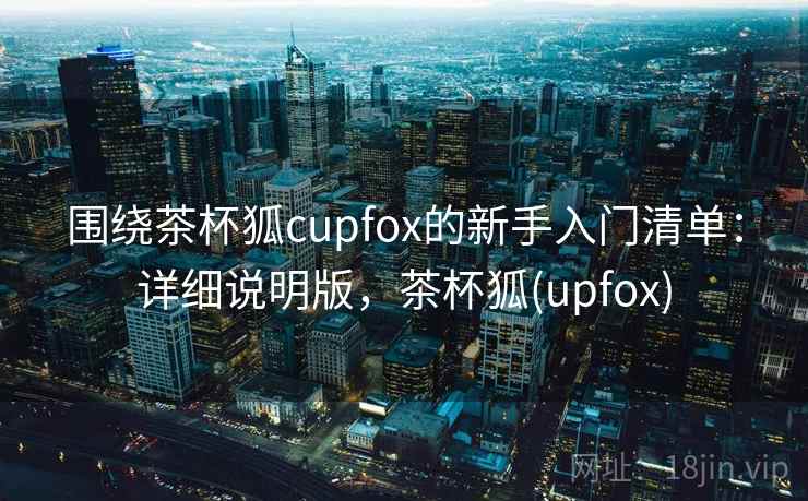 围绕茶杯狐cupfox的新手入门清单：详细说明版，茶杯狐(upfox)  第2张