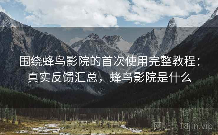 围绕蜂鸟影院的首次使用完整教程:真实反馈汇总,蜂鸟影院是什么 第2张 围绕蜂鸟影院的首次使用完整教程:真实反馈汇总,蜂鸟影院是什么 第2张