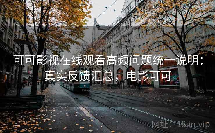 可可影视在线观看高频问题统一说明：真实反馈汇总，电影可可  第1张