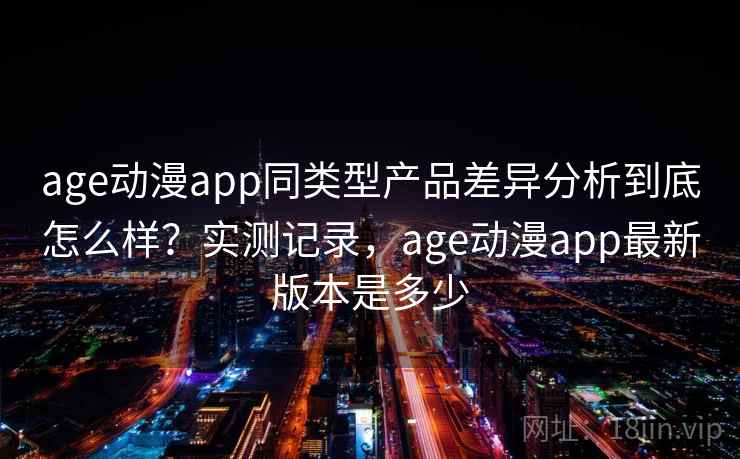 age动漫app同类型产品差异分析到底怎么样？实测记录，age动漫app最新版本是多少  第1张