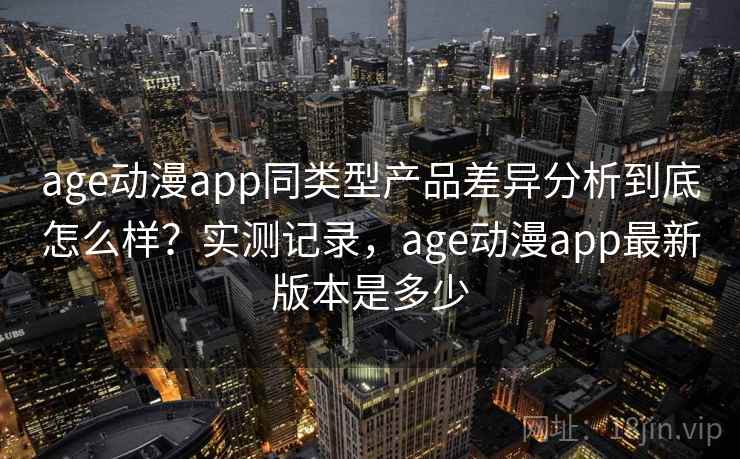 age动漫app同类型产品差异分析到底怎么样？实测记录，age动漫app最新版本是多少  第2张