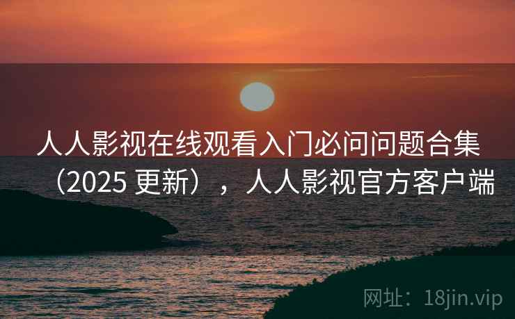 人人影视在线观看入门必问问题合集（2025 更新），人人影视官方客户端
