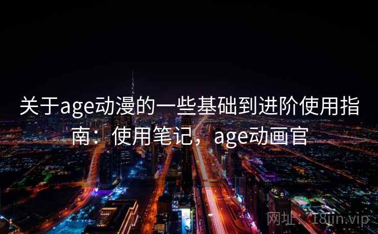 关于age动漫的一些基础到进阶使用指南：使用笔记，age动画官  第2张