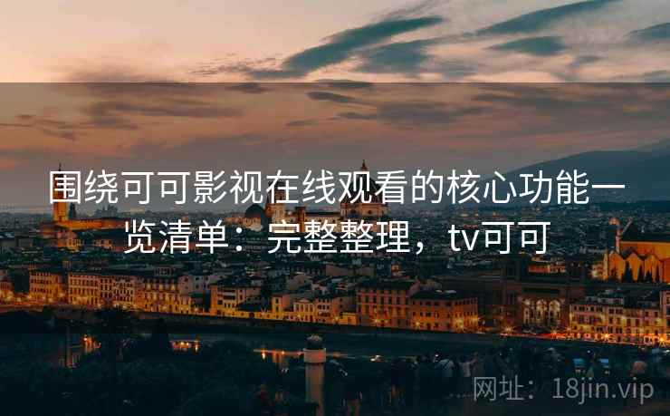 围绕可可影视在线观看的核心功能一览清单：完整整理，tv可可  第2张