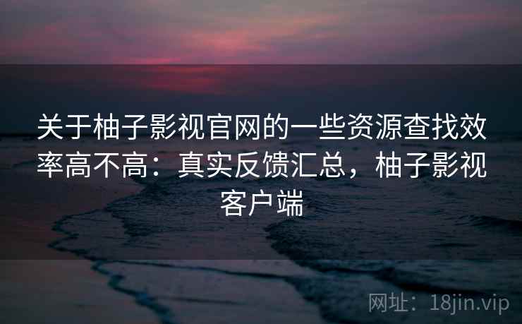关于柚子影视官网的一些资源查找效率高不高：真实反馈汇总，柚子影视客户端  第2张