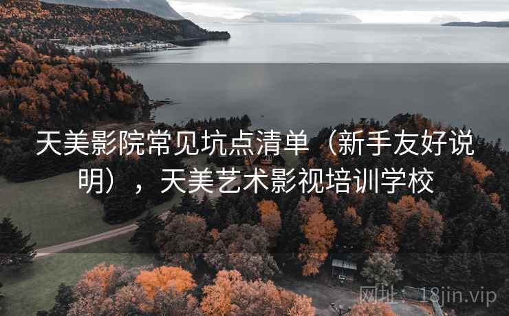 天美影院常见坑点清单（新手友好说明），天美艺术影视培训学校