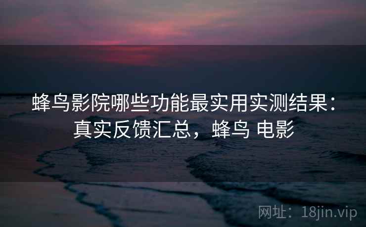 蜂鸟影院哪些功能最实用实测结果：真实反馈汇总，蜂鸟 电影  第2张