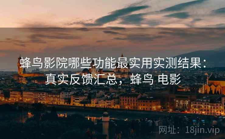 蜂鸟影院哪些功能最实用实测结果：真实反馈汇总，蜂鸟 电影