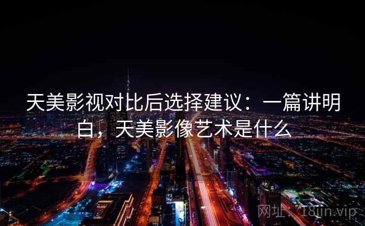 天美影视对比后选择建议：一篇讲明白，天美影像艺术是什么
