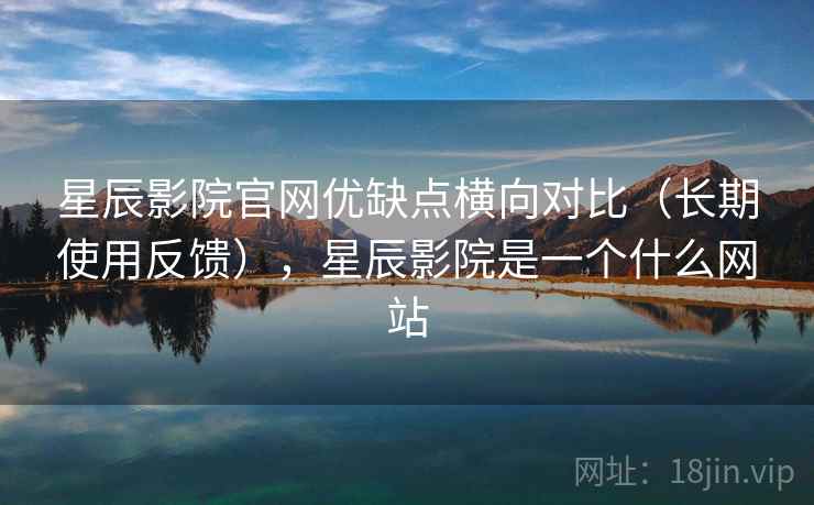 星辰影院官网优缺点横向对比（长期使用反馈），星辰影院是一个什么网站