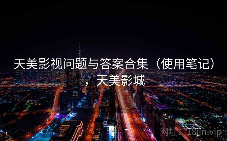 天美影视问题与答案合集（使用笔记），天美影城