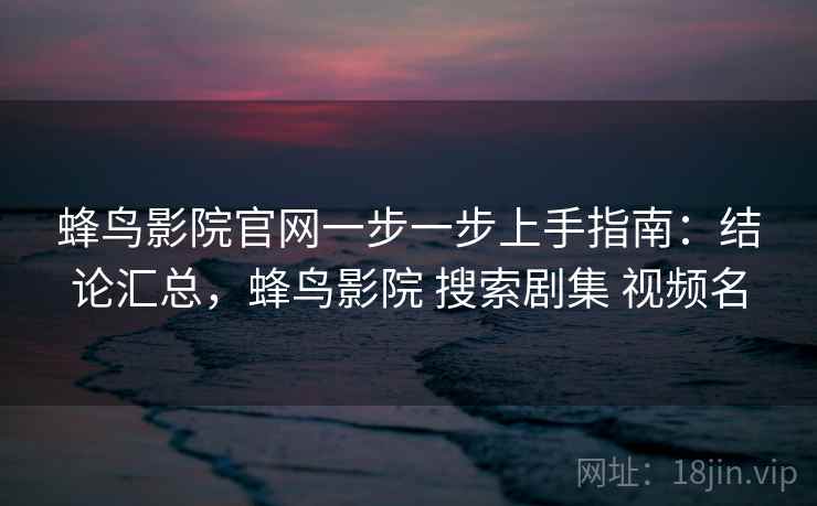 蜂鸟影院官网一步一步上手指南：结论汇总，蜂鸟影院 搜索剧集 视频名  第2张