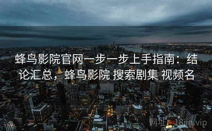 蜂鸟影院官网一步一步上手指南：结论汇总，蜂鸟影院 搜索剧集 视频名