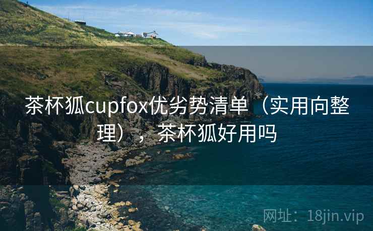 茶杯狐cupfox优劣势清单（实用向整理），茶杯狐好用吗