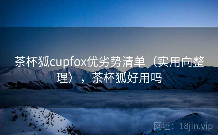 茶杯狐cupfox优劣势清单（实用向整理），茶杯狐好用吗  第2张