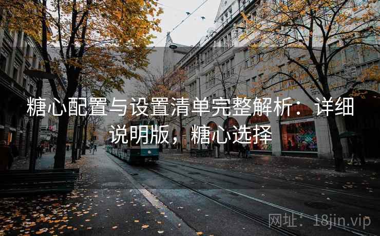糖心配置与设置清单完整解析：详细说明版，糖心选择  第2张