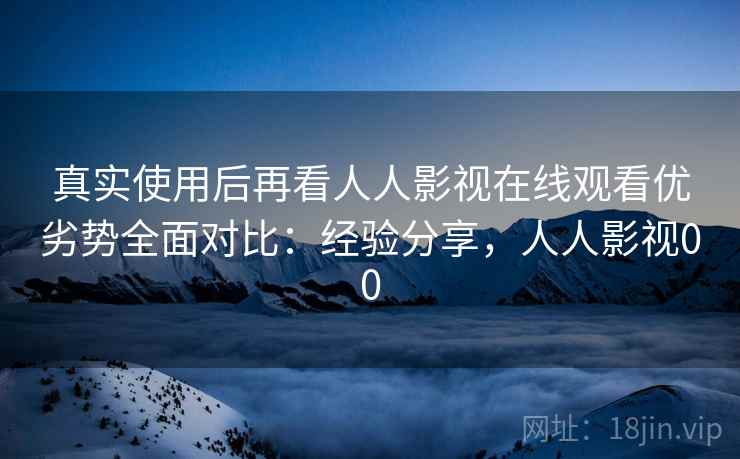 真实使用后再看人人影视在线观看优劣势全面对比：经验分享，人人影视00  第2张