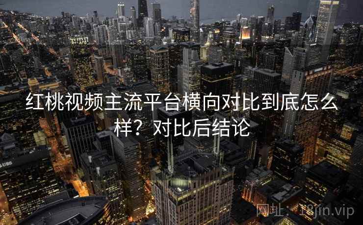 红桃视频主流平台横向对比到底怎么样?对比后结论 第1张 红桃视频主流平台横向对比到底怎么样?对比后结论 第1张