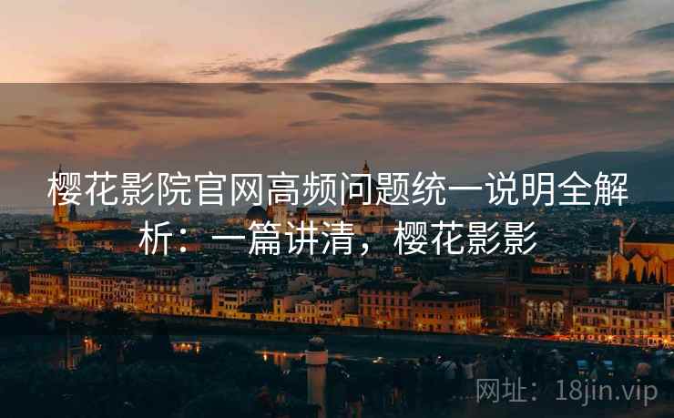 樱花影院官网高频问题统一说明全解析：一篇讲清，樱花影影  第2张