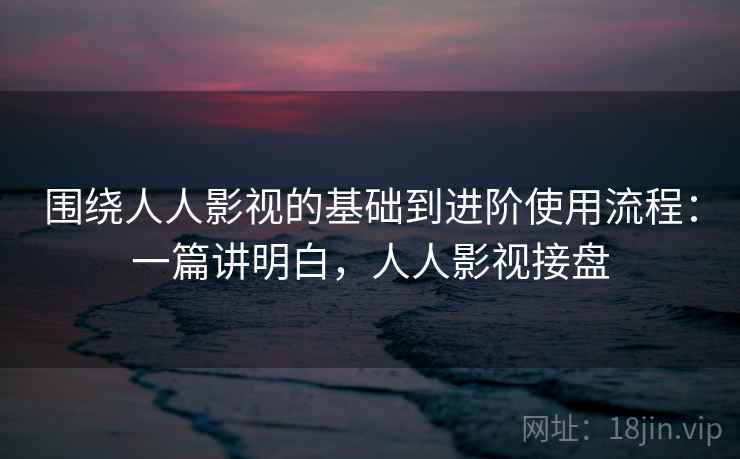 围绕人人影视的基础到进阶使用流程:一篇讲明白,人人影视接盘 第1张 围绕人人影视的基础到进阶使用流程:一篇讲明白,人人影视接盘 第1张