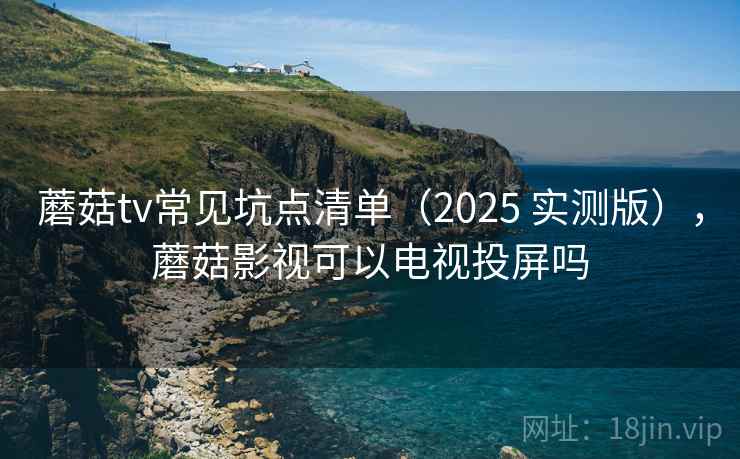 蘑菇tv常见坑点清单（2025 实测版），蘑菇影视可以电视投屏吗  第2张