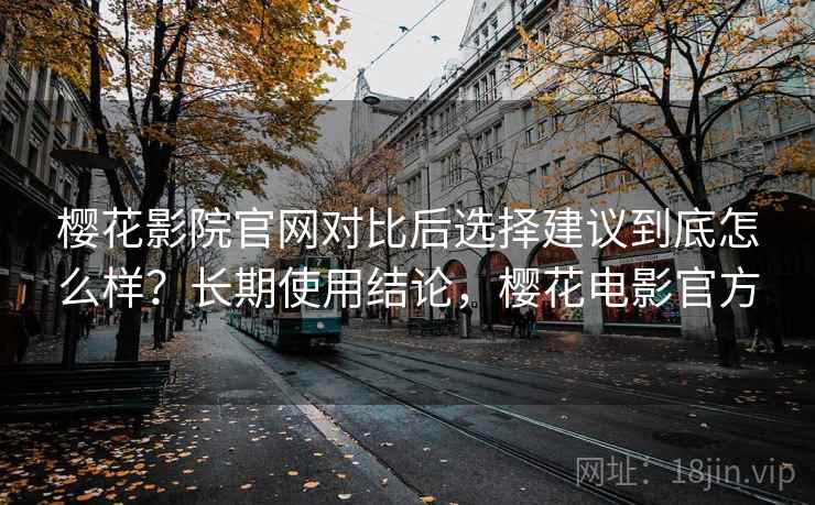 樱花影院官网对比后选择建议到底怎么样?长期使用结论,樱花电影官方 第2张 樱花影院官网对比后选择建议到底怎么样?长期使用结论,樱花电影官方 第2张