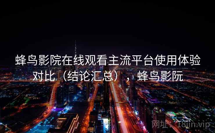 蜂鸟影院在线观看主流平台使用体验对比(结论汇总),蜂鸟影阮 第2张 蜂鸟影院在线观看主流平台使用体验对比(结论汇总),蜂鸟影阮 第2张