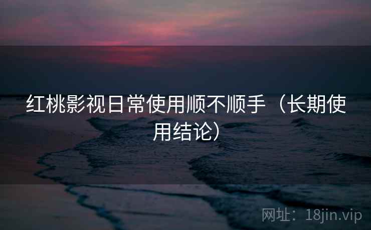 红桃影视日常使用顺不顺手(长期使用结论) 第1张 红桃影视日常使用顺不顺手(长期使用结论) 第1张