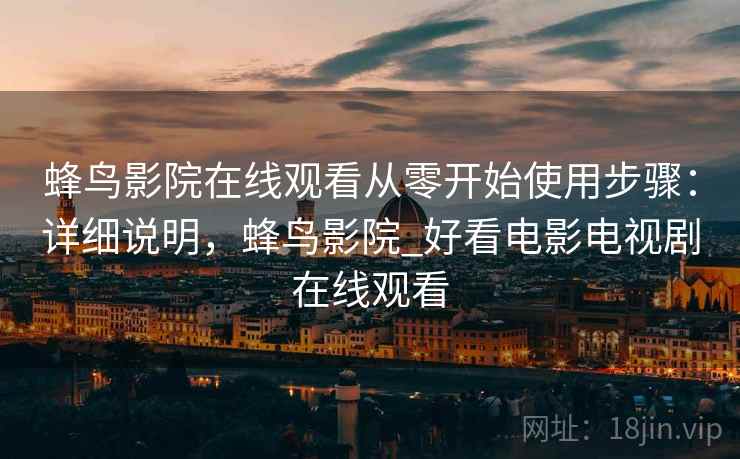 蜂鸟影院在线观看从零开始使用步骤:详细说明,蜂鸟影院_好看电影电视剧在线观看 第2张 蜂鸟影院在线观看从零开始使用步骤:详细说明,蜂鸟影院_好看电影电视剧在线观看 第2张