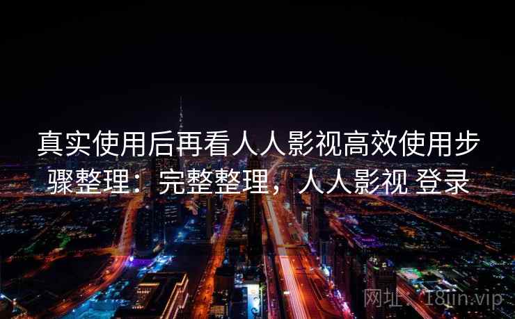 真实使用后再看人人影视高效使用步骤整理:完整整理,人人影视 登录 第1张 真实使用后再看人人影视高效使用步骤整理:完整整理,人人影视 登录 第1张