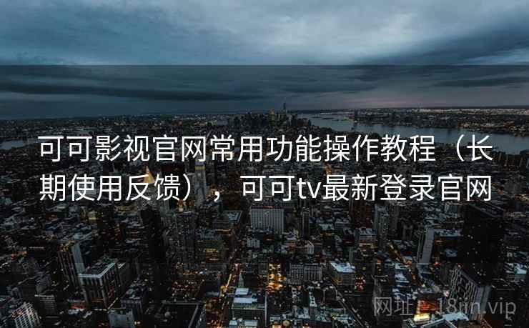 可可影视官网常用功能操作教程（长期使用反馈），可可tv最新登录官网  第1张