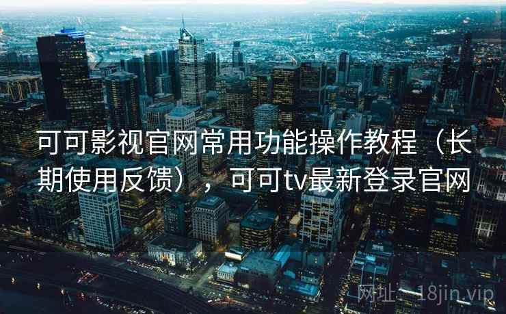 可可影视官网常用功能操作教程（长期使用反馈），可可tv最新登录官网  第2张