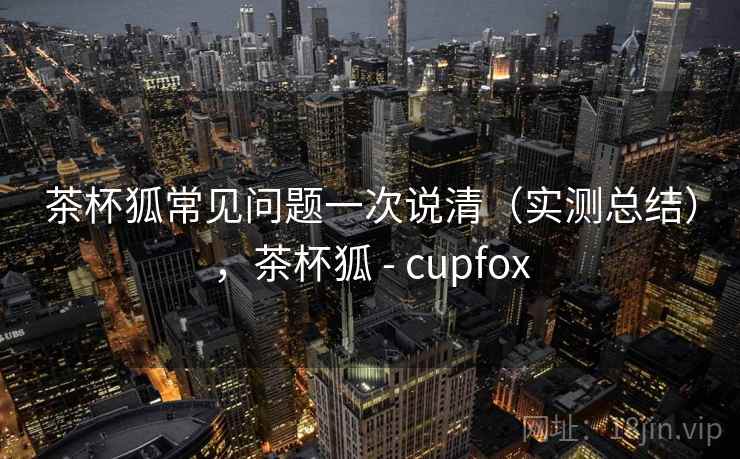 茶杯狐常见问题一次说清(实测总结),茶杯狐 - cupfox 第2张 茶杯狐常见问题一次说清(实测总结),茶杯狐 - cupfox 第2张
