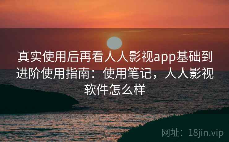 真实使用后再看人人影视app基础到进阶使用指南:使用笔记,人人影视软件怎么样 第2张 真实使用后再看人人影视app基础到进阶使用指南:使用笔记,人人影视软件怎么样 第2张