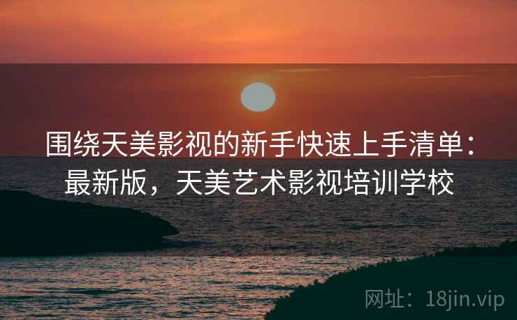 围绕天美影视的新手快速上手清单:最新版,天美艺术影视培训学校 第2张 围绕天美影视的新手快速上手清单:最新版,天美艺术影视培训学校 第2张