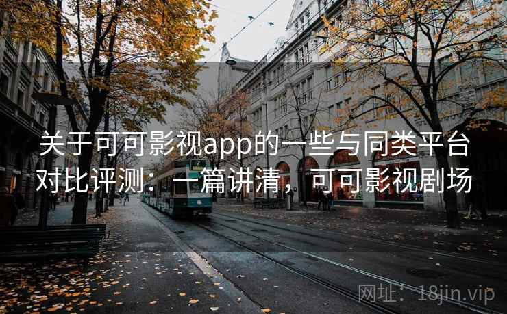 关于可可影视app的一些与同类平台对比评测：一篇讲清，可可影视剧场  第1张