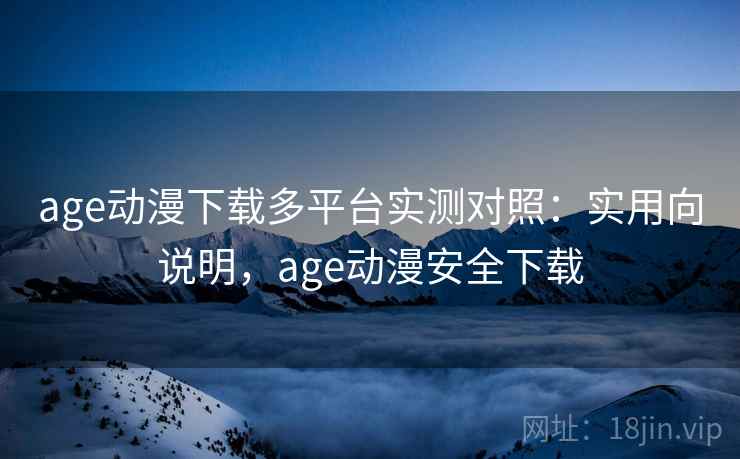 age动漫下载多平台实测对照：实用向说明，age动漫安全下载  第2张